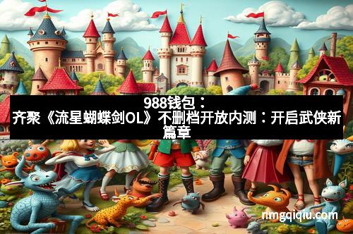 988钱包:齐聚《流星蝴蝶剑OL》不删档开放内测:开启武侠新篇章