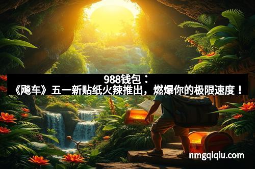988钱包:《飚车》五一新贴纸火辣推出,燃爆你的极限速度!